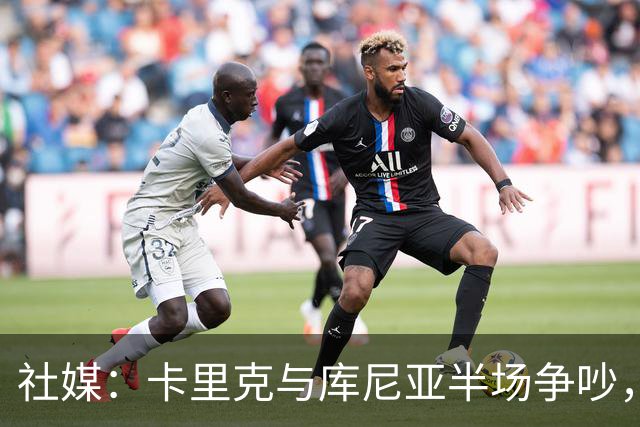 社媒：卡里克与库尼亚半场争吵，后者不满被换下