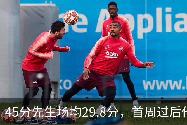 45分先生场均29.8分，首周过后他真能进全明星？