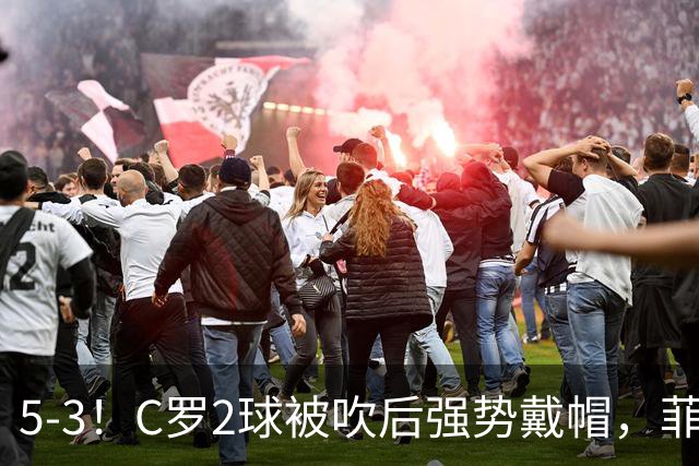 5-3！C罗2球被吹后强势戴帽，菲利克斯独造4球，胜利笑傲进球大战