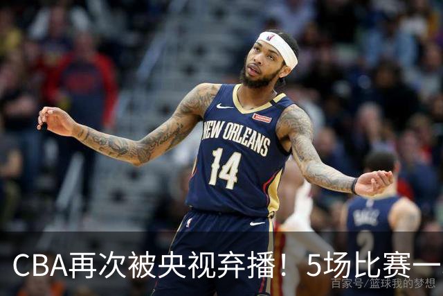 CBA再次被央视弃播！5场比赛一场都不播：广东北京两大强队被无视了？